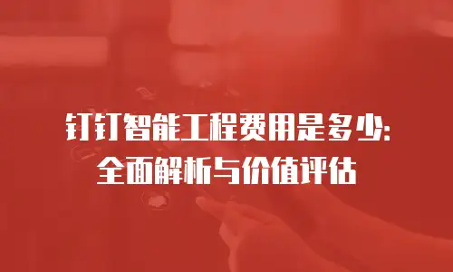 钉钉智能工程费用是多少：全面解析与价值评估