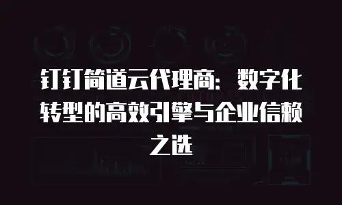 钉钉简道云代理商：数字化转型的高效引擎与企业信赖之选