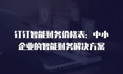 钉钉智能财务价格表：中小企业的智能财务解决方案