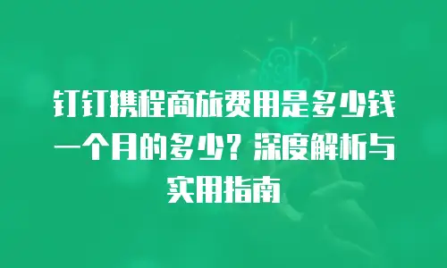 钉钉携程商旅费用是多少钱一个月的多少？深度解析与实用指南