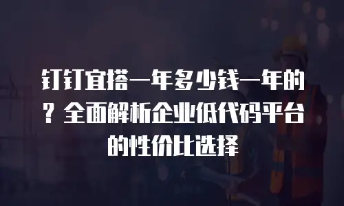 钉钉宜搭一年多少钱一年的？全面解析企业低代码平台的性价比选择