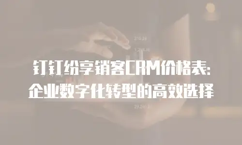 钉钉纷享销客CRM价格表：企业数字化转型的高效选择