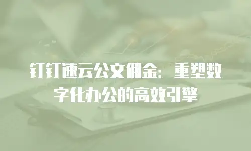 钉钉速云公文佣金：重塑数字化办公的高效引擎