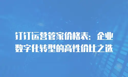钉钉运营管家价格表：企业数字化转型的高性价比之选