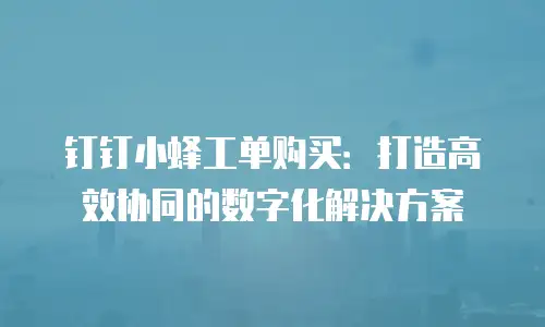 钉钉小蜂工单购买：打造高效协同的数字化解决方案