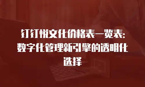 钉钉悦文化价格表一览表：数字化管理新引擎的透明化选择