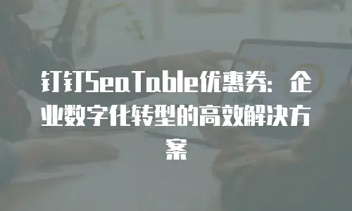 钉钉SeaTable优惠券：企业数字化转型的高效解决方案