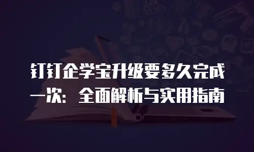 钉钉企学宝升级要多久完成一次：全面解析与实用指南