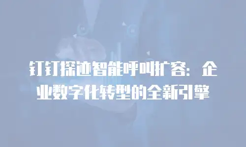 钉钉探迹智能呼叫扩容：企业数字化转型的全新引擎