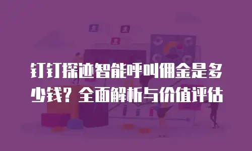 钉钉探迹智能呼叫佣金是多少钱？全面解析与价值评估