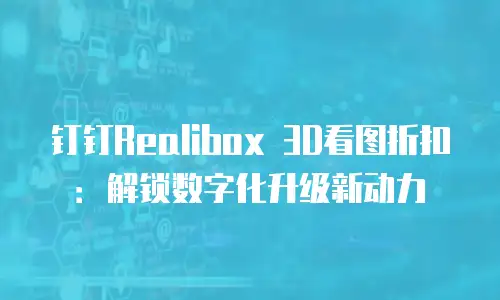 钉钉Realibox 3D看图折扣：解锁数字化升级新动力