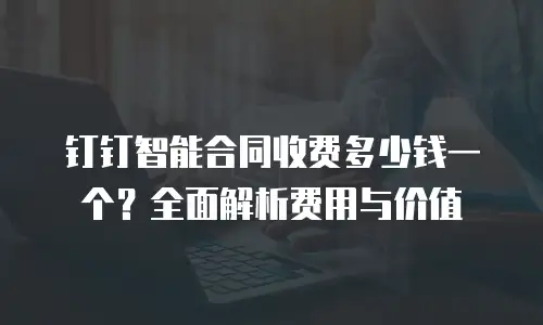钉钉智能合同收费多少钱一个？全面解析费用与价值