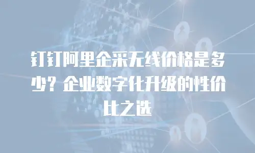 钉钉阿里企采无线价格是多少？企业数字化升级的性价比之选