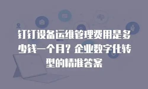 钉钉设备运维管理费用是多少钱一个月？企业数字化转型的精准答案