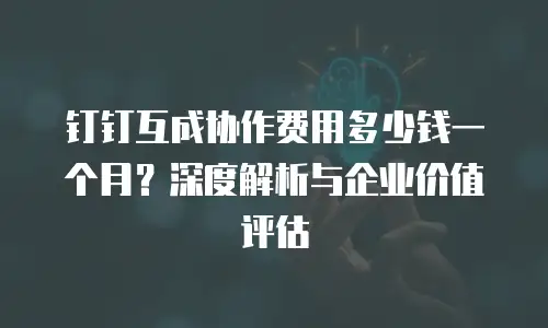钉钉互成协作费用多少钱一个月？深度解析与企业价值评估