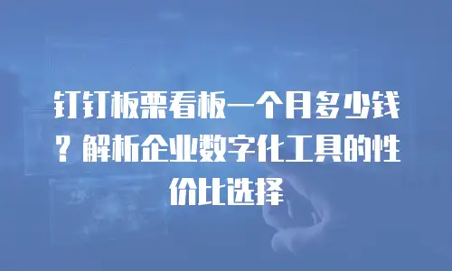 钉钉板栗看板一个月多少钱？解析企业数字化工具的性价比选择