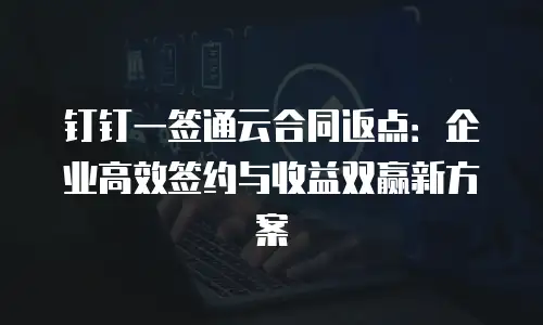 钉钉一签通云合同返点：企业高效签约与收益双赢新方案