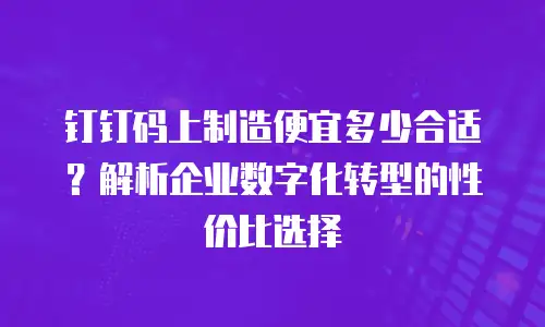 钉钉码上制造便宜多少合适？解析企业数字化转型的性价比选择