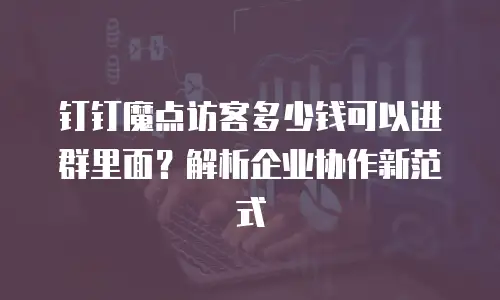 钉钉魔点访客多少钱可以进群里面？解析企业协作新范式