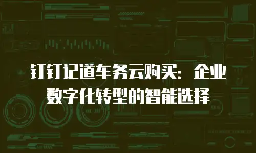 钉钉记道车务云购买：企业数字化转型的智能选择