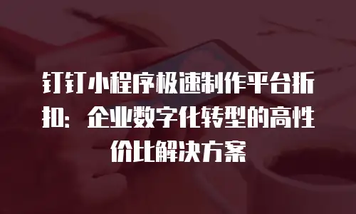 钉钉小程序极速制作平台折扣：企业数字化转型的高性价比解决方案