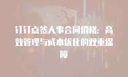 钉钉点签人事合同价格：高效管理与成本优化的双重保障