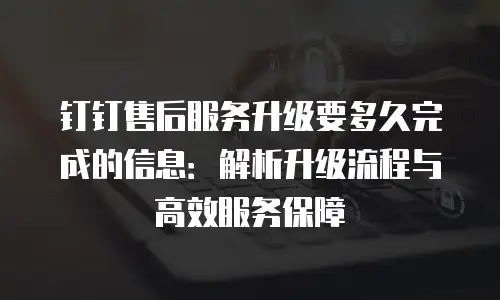 钉钉售后服务升级要多久完成的信息：解析升级流程与高效服务保障