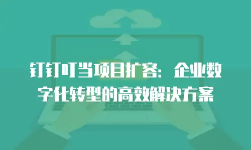 钉钉叮当项目扩容：企业数字化转型的高效解决方案