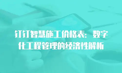 钉钉智慧施工价格表：数字化工程管理的经济性解析