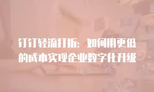 钉钉轻流打折：如何用更低的成本实现企业数字化升级