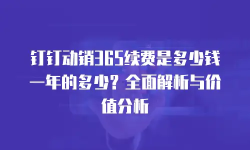 钉钉动销365续费是多少钱一年的多少？全面解析与价值分析