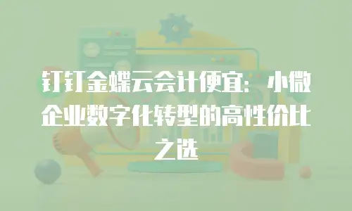 钉钉金蝶云会计便宜：小微企业数字化转型的高性价比之选