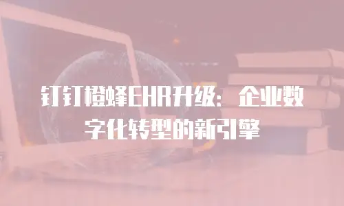 钉钉橙蜂EHR升级：企业数字化转型的新引擎