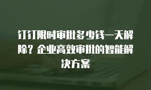 钉钉限时审批多少钱一天解除？企业高效审批的智能解决方案