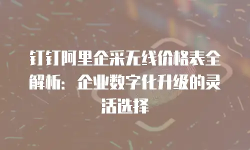 钉钉阿里企采无线价格表全解析：企业数字化升级的灵活选择