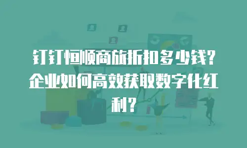 钉钉恒顺商旅折扣多少钱？企业如何高效获取数字化红利？