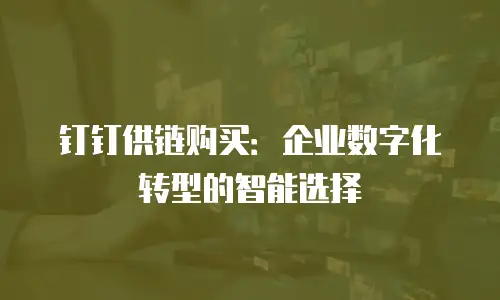 钉钉供链购买：企业数字化转型的智能选择