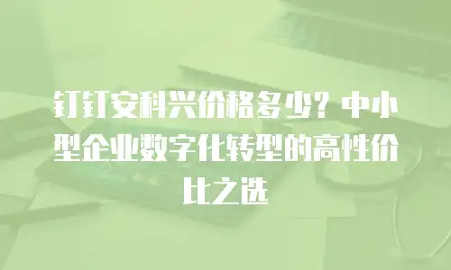 钉钉安科兴价格多少？中小型企业数字化转型的高性价比之选