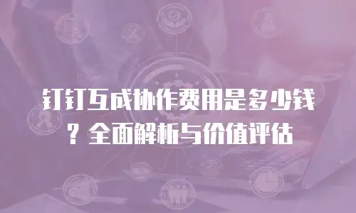 钉钉互成协作费用是多少钱？全面解析与价值评估