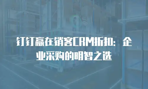 钉钉赢在销客CRM折扣：企业采购的明智之选