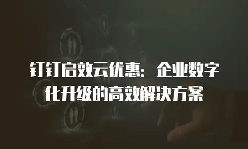 钉钉启效云优惠：企业数字化升级的高效解决方案