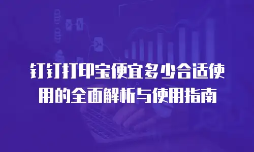 钉钉打印宝便宜多少合适使用的全面解析与使用指南