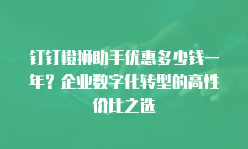 钉钉橙狮助手优惠多少钱一年？企业数字化转型的高性价比之选