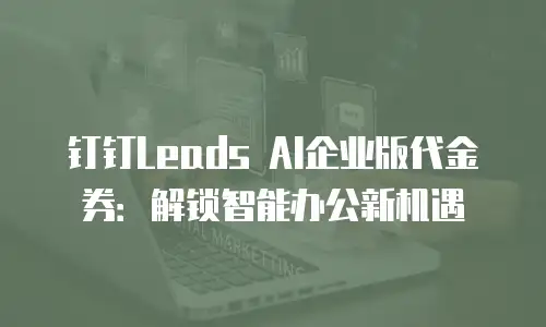 钉钉Leads AI企业版代金券：解锁智能办公新机遇