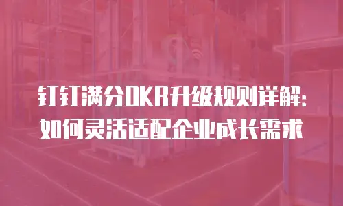 钉钉满分OKR升级规则详解：如何灵活适配企业成长需求