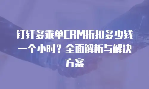 钉钉多乘单CRM折扣多少钱一个小时？全面解析与解决方案