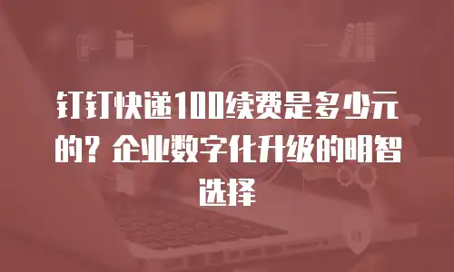 钉钉快递100续费是多少元的？企业数字化升级的明智选择