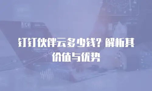 钉钉伙伴云多少钱？解析其价值与优势