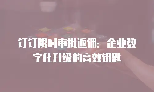 钉钉限时审批返佣：企业数字化升级的高效钥匙
