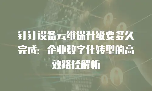钉钉设备云维保升级要多久完成：企业数字化转型的高效路径解析